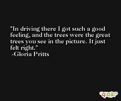 In driving there I got such a good feeling, and the trees were the great trees you see in the picture. It just felt right. -Gloria Pritts
