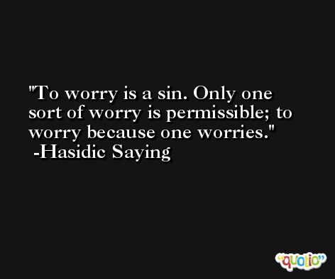 To worry is a sin. Only one sort of worry is permissible; to worry because one worries. -Hasidic Saying