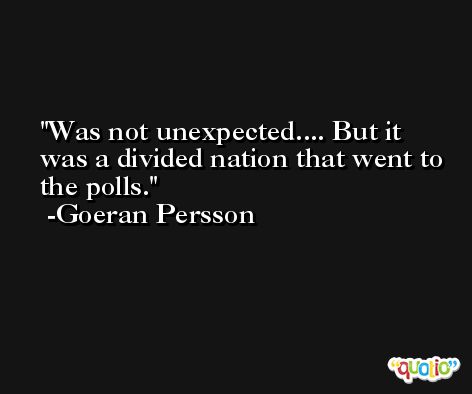 Was not unexpected.... But it was a divided nation that went to the polls. -Goeran Persson