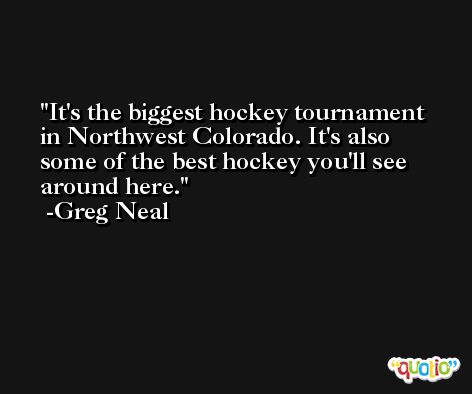 It's the biggest hockey tournament in Northwest Colorado. It's also some of the best hockey you'll see around here. -Greg Neal
