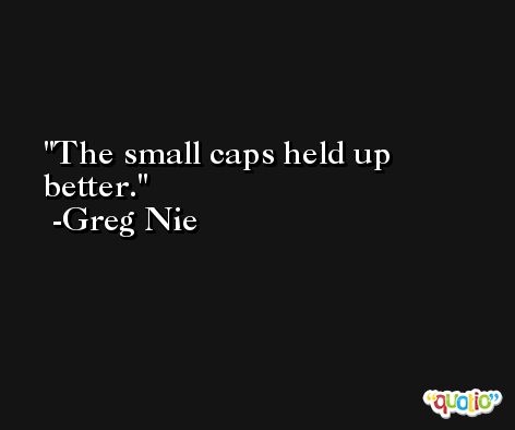 The small caps held up better. -Greg Nie