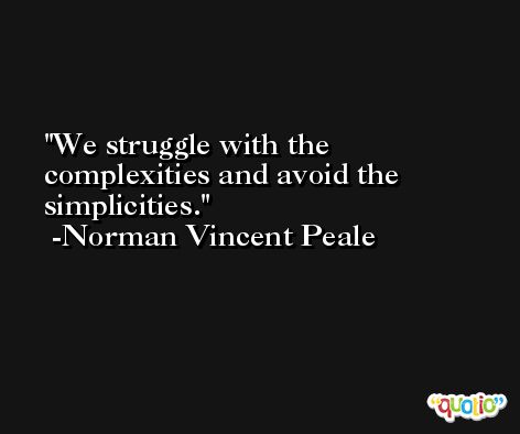 We struggle with the complexities and avoid the simplicities. -Norman Vincent Peale