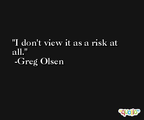 I don't view it as a risk at all. -Greg Olsen
