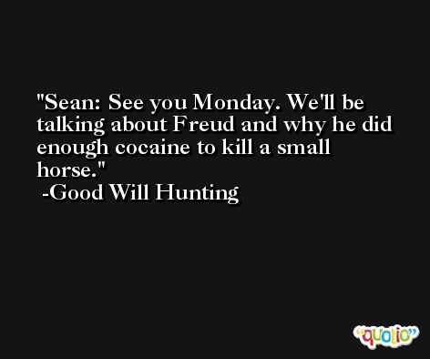 Sean: See you Monday. We'll be talking about Freud and why he did enough cocaine to kill a small horse. -Good Will Hunting