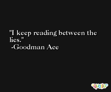 I keep reading between the lies. -Goodman Ace