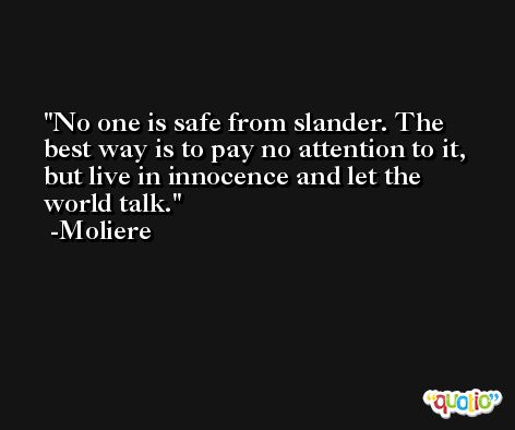 No one is safe from slander. The best way is to pay no attention to it, but live in innocence and let the world talk. -Moliere