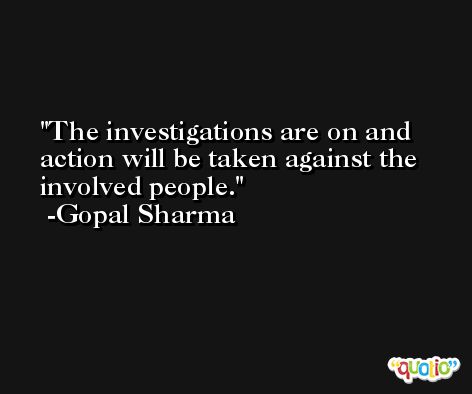 The investigations are on and action will be taken against the involved people. -Gopal Sharma