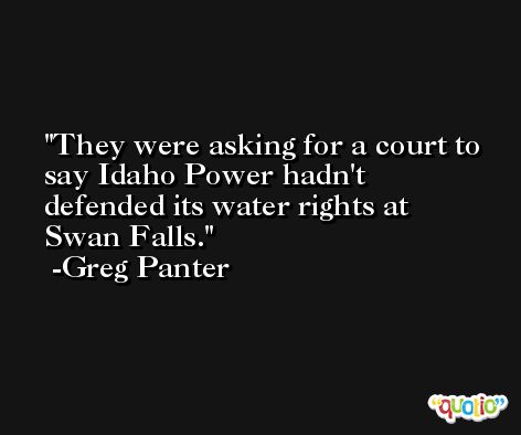 They were asking for a court to say Idaho Power hadn't defended its water rights at Swan Falls. -Greg Panter