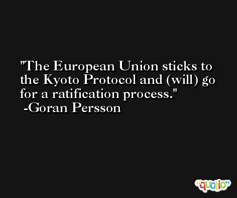The European Union sticks to the Kyoto Protocol and (will) go for a ratification process. -Goran Persson