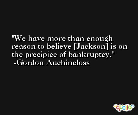 We have more than enough reason to believe [Jackson] is on the precipice of bankruptcy. -Gordon Auchincloss