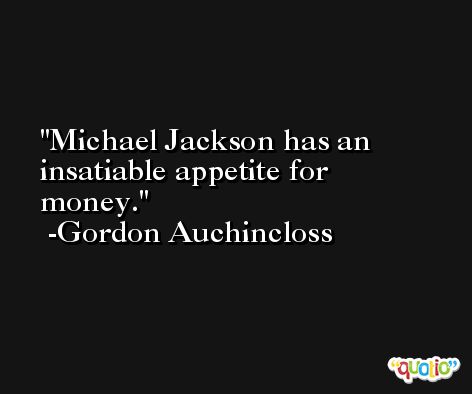Michael Jackson has an insatiable appetite for money. -Gordon Auchincloss