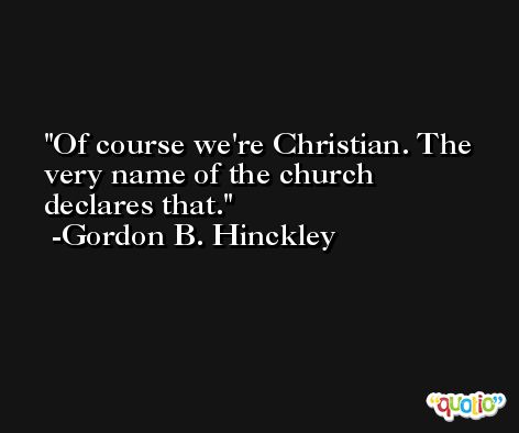Of course we're Christian. The very name of the church declares that. -Gordon B. Hinckley