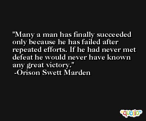 Many a man has finally succeeded only because he has failed after repeated efforts. If he had never met defeat he would never have known any great victory. -Orison Swett Marden