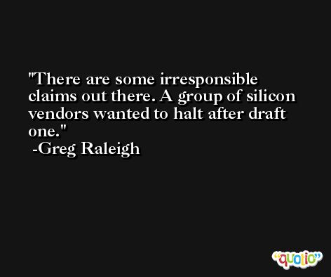 There are some irresponsible claims out there. A group of silicon vendors wanted to halt after draft one. -Greg Raleigh