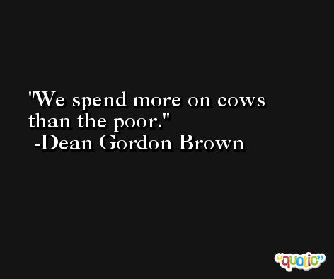 We spend more on cows than the poor. -Dean Gordon Brown