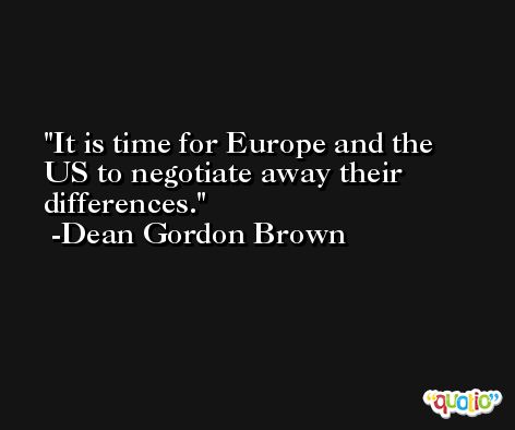 It is time for Europe and the US to negotiate away their differences. -Dean Gordon Brown