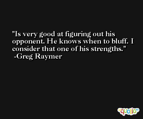 Is very good at figuring out his opponent. He knows when to bluff. I consider that one of his strengths. -Greg Raymer