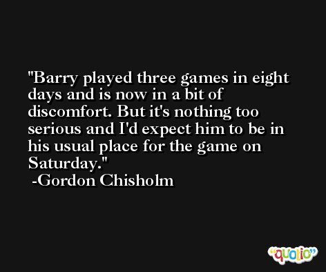 Barry played three games in eight days and is now in a bit of discomfort. But it's nothing too serious and I'd expect him to be in his usual place for the game on Saturday. -Gordon Chisholm