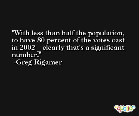 With less than half the population, to have 80 percent of the votes cast in 2002 _ clearly that's a significant number. -Greg Rigamer