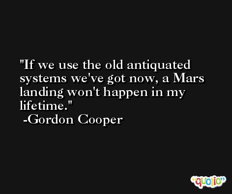 If we use the old antiquated systems we've got now, a Mars landing won't happen in my lifetime. -Gordon Cooper