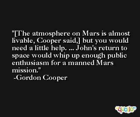 [The atmosphere on Mars is almost livable, Cooper said,] but you would need a little help. ... John's return to space would whip up enough public enthusiasm for a manned Mars mission. -Gordon Cooper