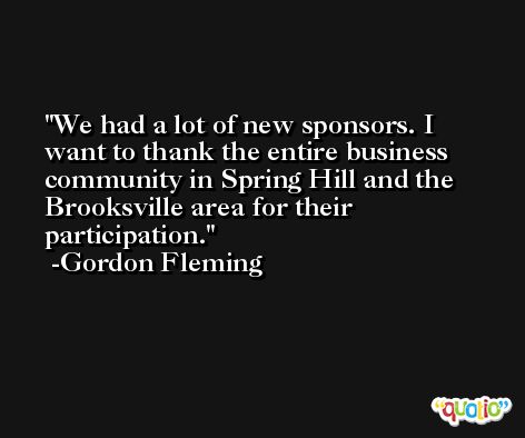 We had a lot of new sponsors. I want to thank the entire business community in Spring Hill and the Brooksville area for their participation. -Gordon Fleming