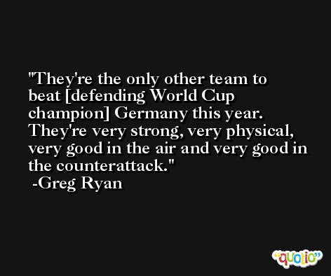 They're the only other team to beat [defending World Cup champion] Germany this year. They're very strong, very physical, very good in the air and very good in the counterattack. -Greg Ryan