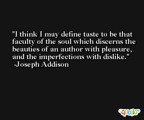 I think I may define taste to be that faculty of the soul which discerns the beauties of an author with pleasure, and the imperfections with dislike. -Joseph Addison