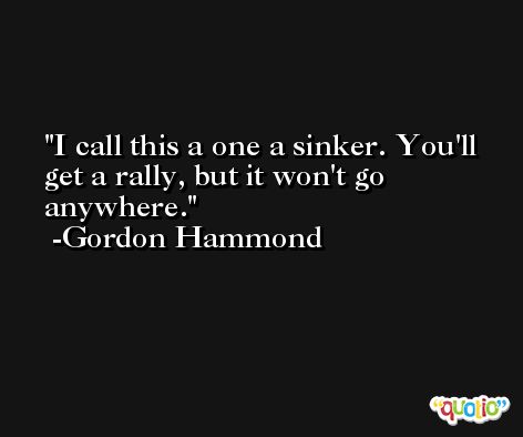 I call this a one a sinker. You'll get a rally, but it won't go anywhere. -Gordon Hammond