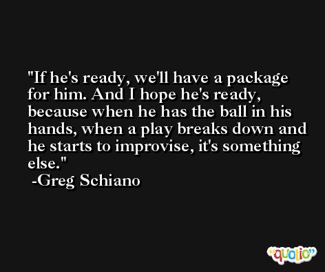 If he's ready, we'll have a package for him. And I hope he's ready, because when he has the ball in his hands, when a play breaks down and he starts to improvise, it's something else. -Greg Schiano