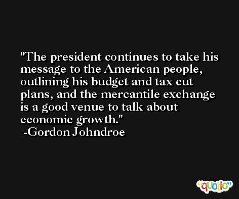 The president continues to take his message to the American people, outlining his budget and tax cut plans, and the mercantile exchange is a good venue to talk about economic growth. -Gordon Johndroe