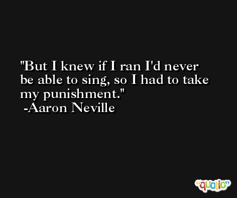 But I knew if I ran I'd never be able to sing, so I had to take my punishment. -Aaron Neville