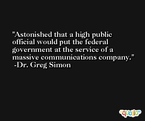Astonished that a high public official would put the federal government at the service of a massive communications company. -Dr. Greg Simon