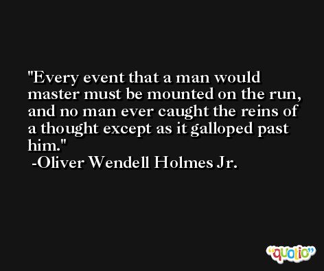 Every event that a man would master must be mounted on the run, and no man ever caught the reins of a thought except as it galloped past him. -Oliver Wendell Holmes Jr.