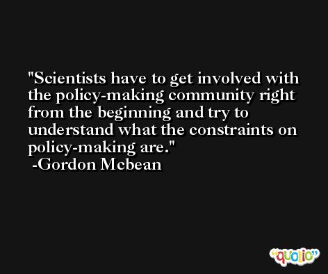 Scientists have to get involved with the policy-making community right from the beginning and try to understand what the constraints on policy-making are. -Gordon Mcbean