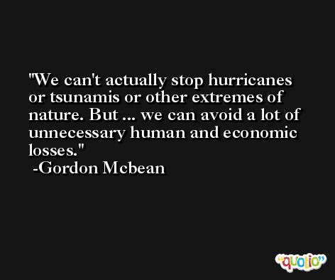 We can't actually stop hurricanes or tsunamis or other extremes of nature. But ... we can avoid a lot of unnecessary human and economic losses. -Gordon Mcbean