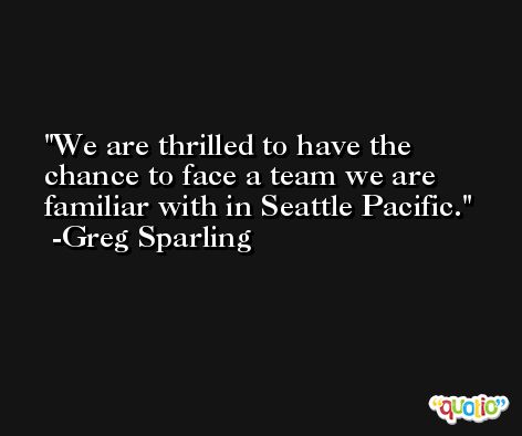 We are thrilled to have the chance to face a team we are familiar with in Seattle Pacific. -Greg Sparling
