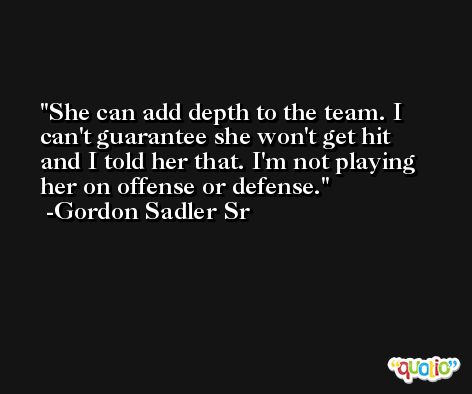 She can add depth to the team. I can't guarantee she won't get hit and I told her that. I'm not playing her on offense or defense. -Gordon Sadler Sr