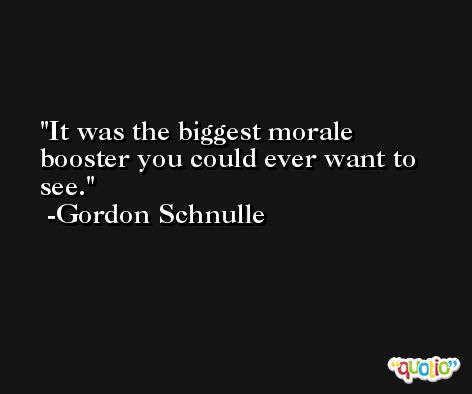 It was the biggest morale booster you could ever want to see. -Gordon Schnulle