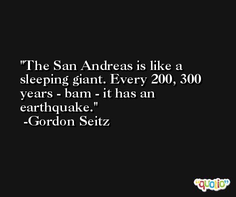 The San Andreas is like a sleeping giant. Every 200, 300 years - bam - it has an earthquake. -Gordon Seitz