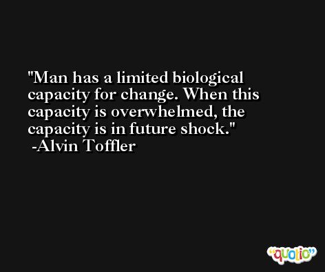 Man has a limited biological capacity for change. When this capacity is overwhelmed, the capacity is in future shock. -Alvin Toffler
