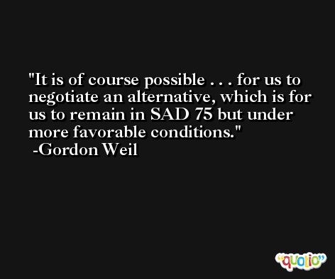 It is of course possible . . . for us to negotiate an alternative, which is for us to remain in SAD 75 but under more favorable conditions. -Gordon Weil