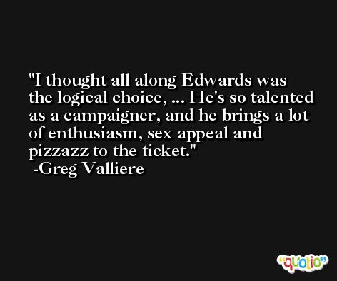 I thought all along Edwards was the logical choice, ... He's so talented as a campaigner, and he brings a lot of enthusiasm, sex appeal and pizzazz to the ticket. -Greg Valliere