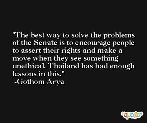 The best way to solve the problems of the Senate is to encourage people to assert their rights and make a move when they see something unethical. Thailand has had enough lessons in this. -Gothom Arya