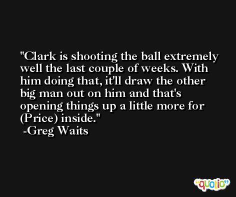 Clark is shooting the ball extremely well the last couple of weeks. With him doing that, it'll draw the other big man out on him and that's opening things up a little more for (Price) inside. -Greg Waits