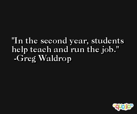 In the second year, students help teach and run the job. -Greg Waldrop