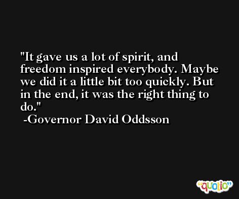 It gave us a lot of spirit, and freedom inspired everybody. Maybe we did it a little bit too quickly. But in the end, it was the right thing to do. -Governor David Oddsson