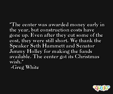 The center was awarded money early in the year, but construction costs have gone up. Even after they cut some of the cost, they were still short. We thank the Speaker Seth Hammett and Senator Jimmy Holley for making the funds available. The center got its Christmas wish. -Greg White