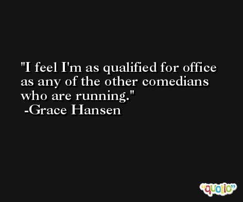 I feel I'm as qualified for office as any of the other comedians who are running. -Grace Hansen