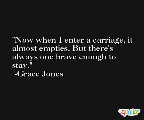 Now when I enter a carriage, it almost empties. But there's always one brave enough to stay. -Grace Jones